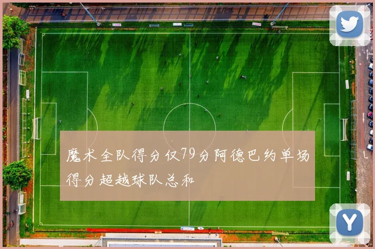 魔术全队得分仅79分阿德巴约单场得分超越球队总和