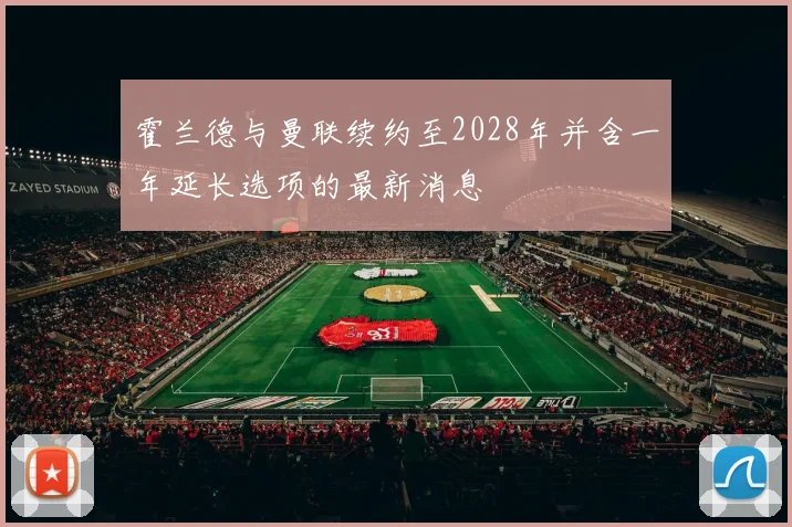 霍兰德与曼联续约至2028年并含一年延长选项的最新消息