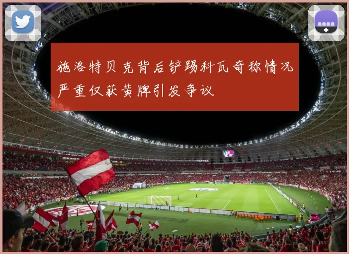 施洛特贝克背后铲踢科瓦奇称情况严重仅获黄牌引发争议