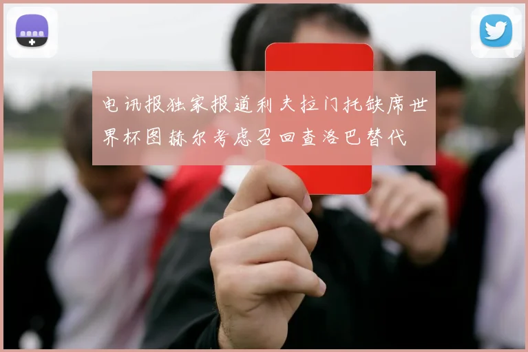电讯报独家报道利夫拉门托缺席世界杯图赫尔考虑召回查洛巴替代