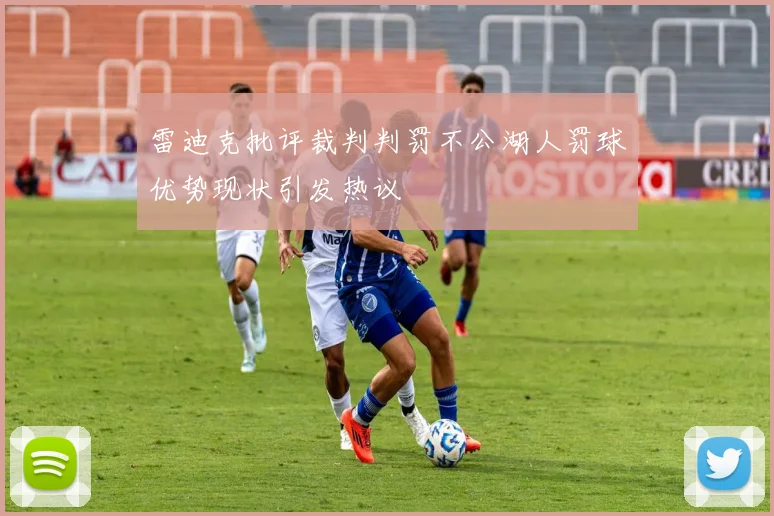 雷迪克批评裁判判罚不公湖人罚球优势现状引发热议