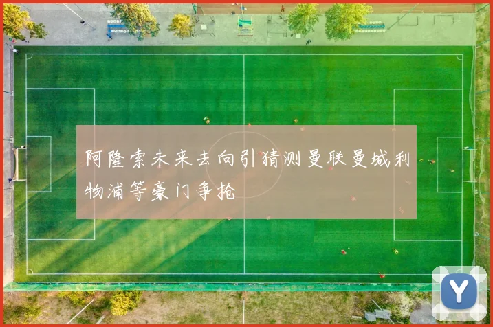 阿隆索未来去向引猜测曼联曼城利物浦等豪门争抢