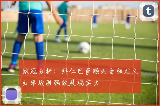欧冠分析：拜仁巴萨顺利晋级尤文红军战胜强敌展现实力