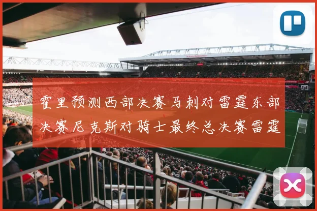 霍里预测西部决赛马刺对雷霆东部决赛尼克斯对骑士最终总决赛雷霆对决骑士