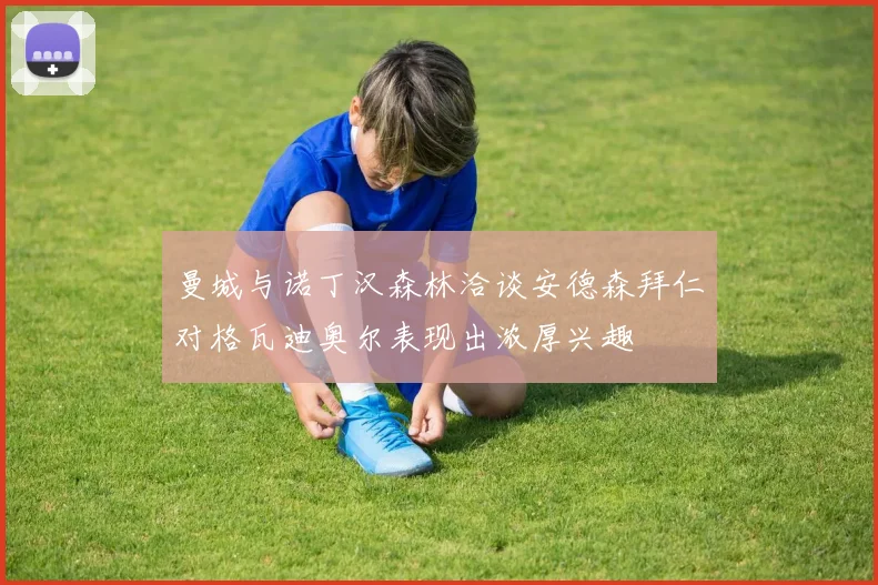 曼城与诺丁汉森林洽谈安德森拜仁对格瓦迪奥尔表现出浓厚兴趣