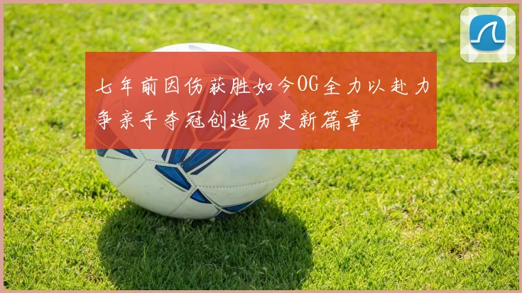 七年前因伤获胜如今OG全力以赴力争亲手夺冠创造历史新篇章