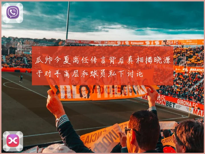 瓜帅今夏离任传言背后真相揭晓源于对手高层和球员私下讨论