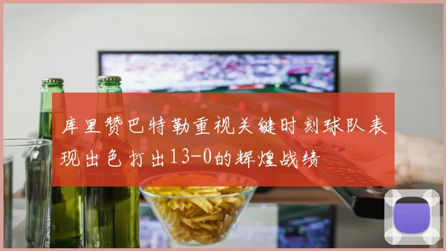 库里赞巴特勒重视关键时刻球队表现出色打出13-0的辉煌战绩