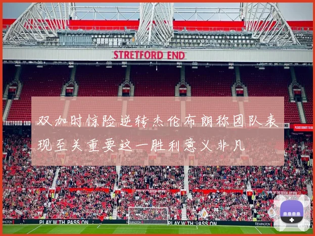 双加时惊险逆转杰伦布朗称团队表现至关重要这一胜利意义非凡