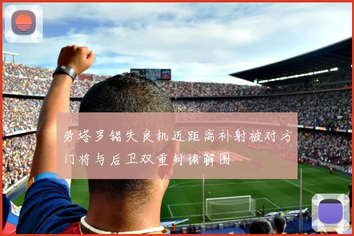 劳塔罗错失良机近距离补射被对方门将与后卫双重封堵解围