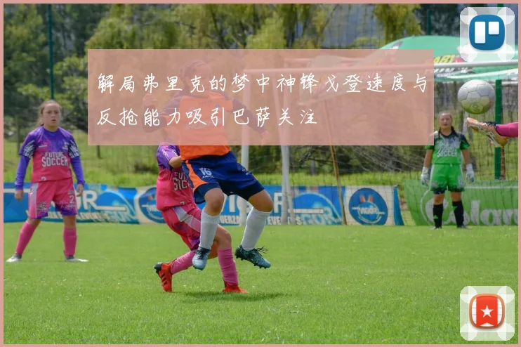 解局弗里克的梦中神锋戈登速度与反抢能力吸引巴萨关注