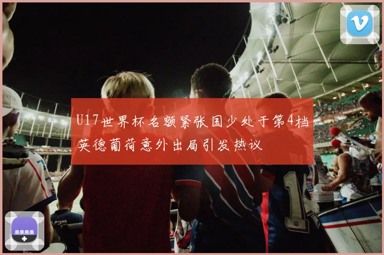 U17世界杯名额紧张国少处于第4档英德葡荷意外出局引发热议