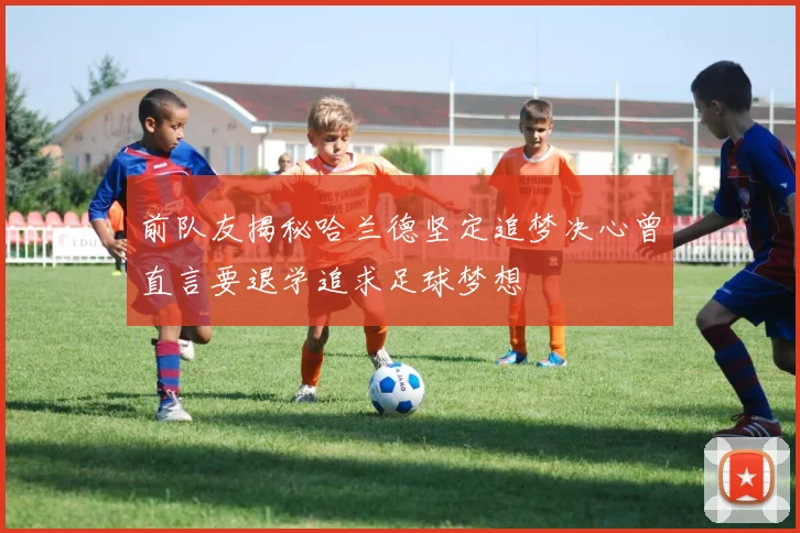 前队友揭秘哈兰德坚定追梦决心曾直言要退学追求足球梦想