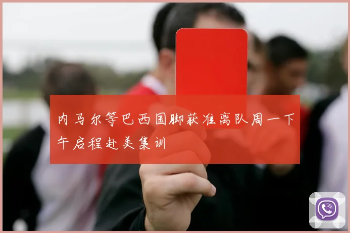 内马尔等巴西国脚获准离队周一下午启程赴美集训