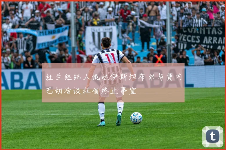 杜兰经纪人抵达伊斯坦布尔与费内巴切洽谈租借终止事宜