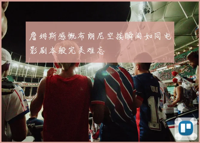詹姆斯感慨布朗尼空接瞬间如同电影剧本般完美难忘