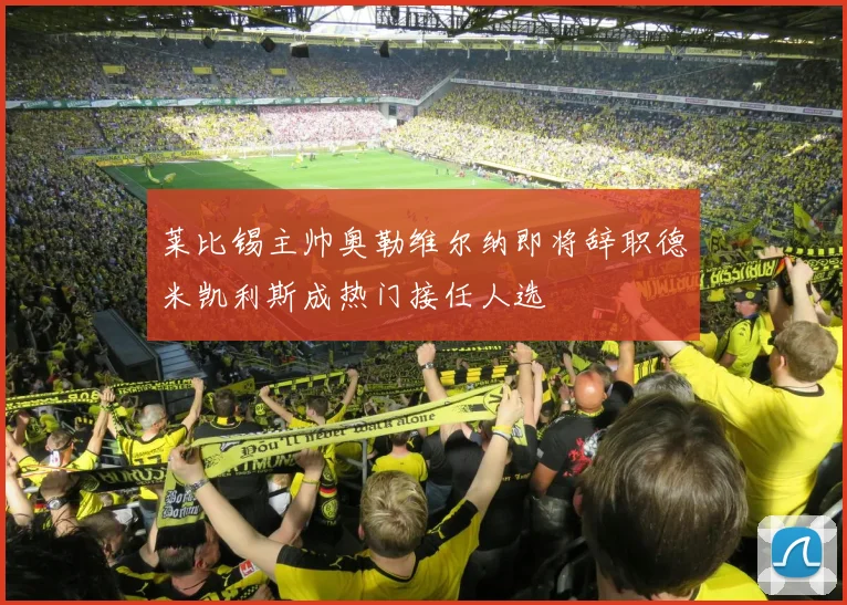 莱比锡主帅奥勒维尔纳即将辞职德米凯利斯成热门接任人选